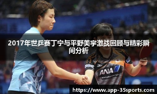 2017年世乒赛丁宁与平野美宇激战回顾与精彩瞬间分析
