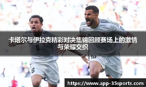 卡塔尔与伊拉克精彩对决集锦回顾赛场上的激情与荣耀交织